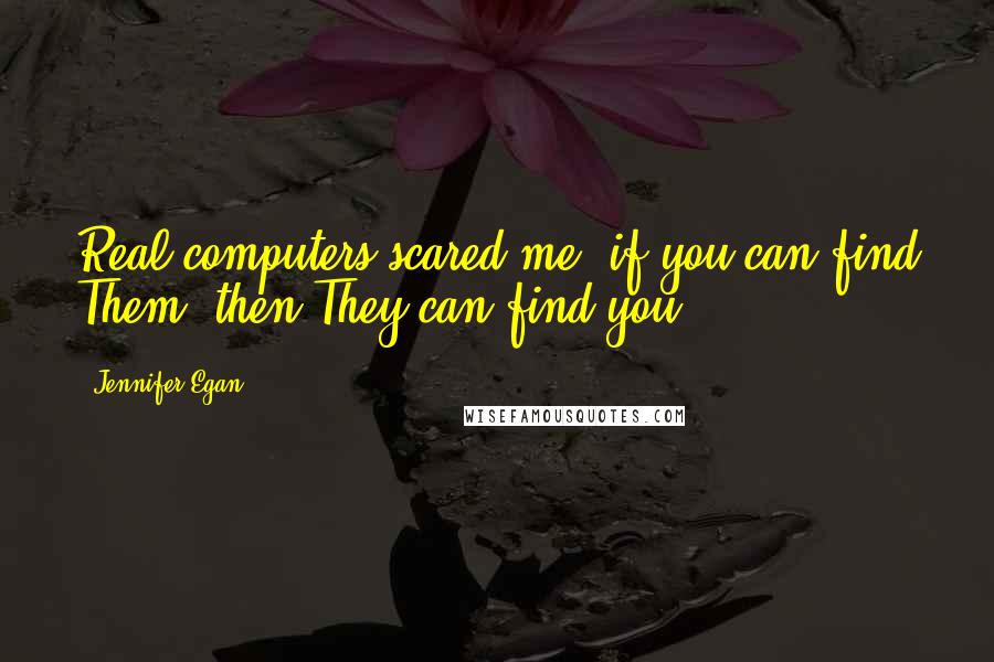 Jennifer Egan Quotes: Real computers scared me; if you can find Them, then They can find you ...