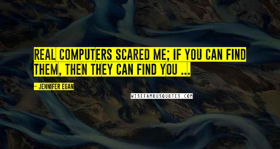 Jennifer Egan Quotes: Real computers scared me; if you can find Them, then They can find you ...