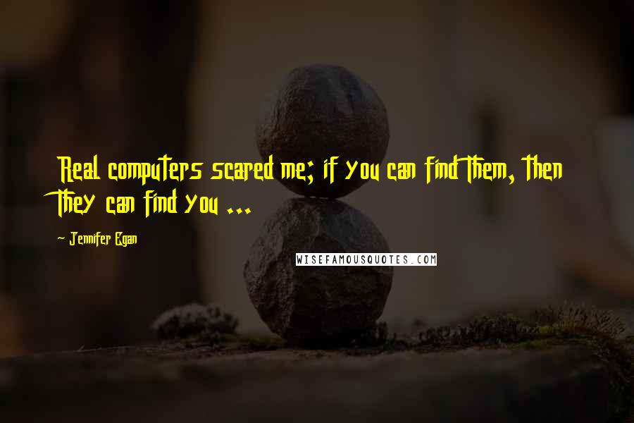 Jennifer Egan Quotes: Real computers scared me; if you can find Them, then They can find you ...