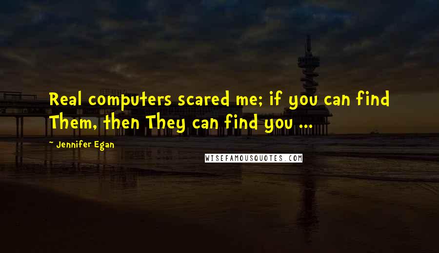 Jennifer Egan Quotes: Real computers scared me; if you can find Them, then They can find you ...