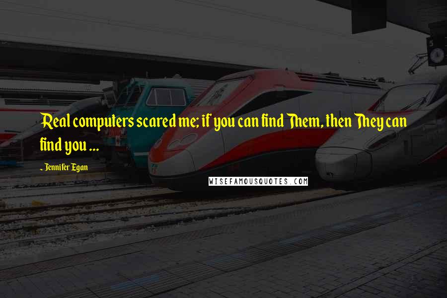 Jennifer Egan Quotes: Real computers scared me; if you can find Them, then They can find you ...