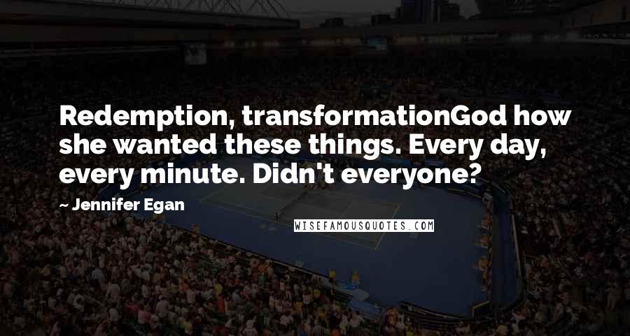 Jennifer Egan Quotes: Redemption, transformationGod how she wanted these things. Every day, every minute. Didn't everyone?