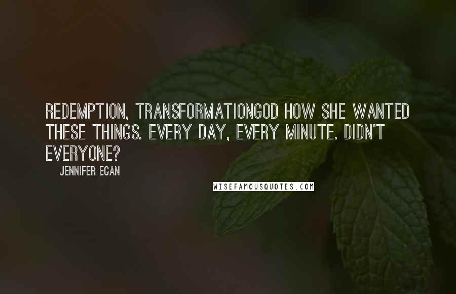 Jennifer Egan Quotes: Redemption, transformationGod how she wanted these things. Every day, every minute. Didn't everyone?