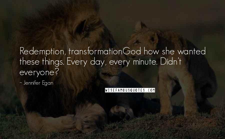 Jennifer Egan Quotes: Redemption, transformationGod how she wanted these things. Every day, every minute. Didn't everyone?