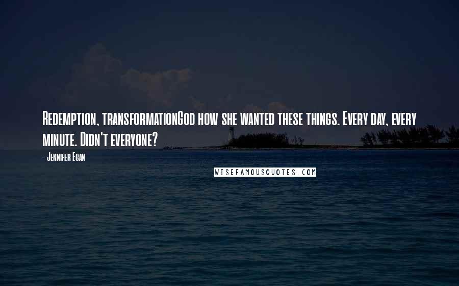 Jennifer Egan Quotes: Redemption, transformationGod how she wanted these things. Every day, every minute. Didn't everyone?