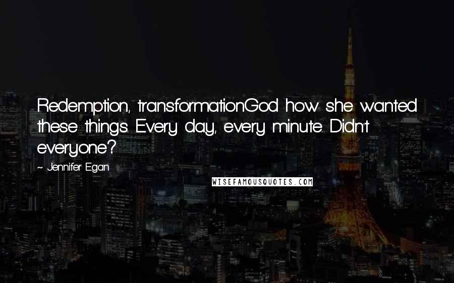 Jennifer Egan Quotes: Redemption, transformationGod how she wanted these things. Every day, every minute. Didn't everyone?