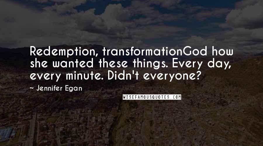 Jennifer Egan Quotes: Redemption, transformationGod how she wanted these things. Every day, every minute. Didn't everyone?
