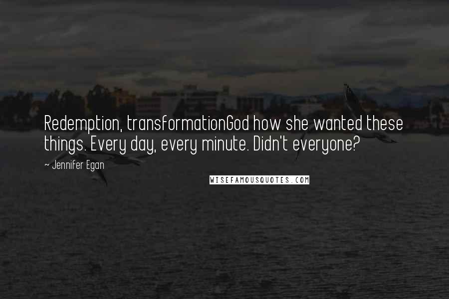 Jennifer Egan Quotes: Redemption, transformationGod how she wanted these things. Every day, every minute. Didn't everyone?
