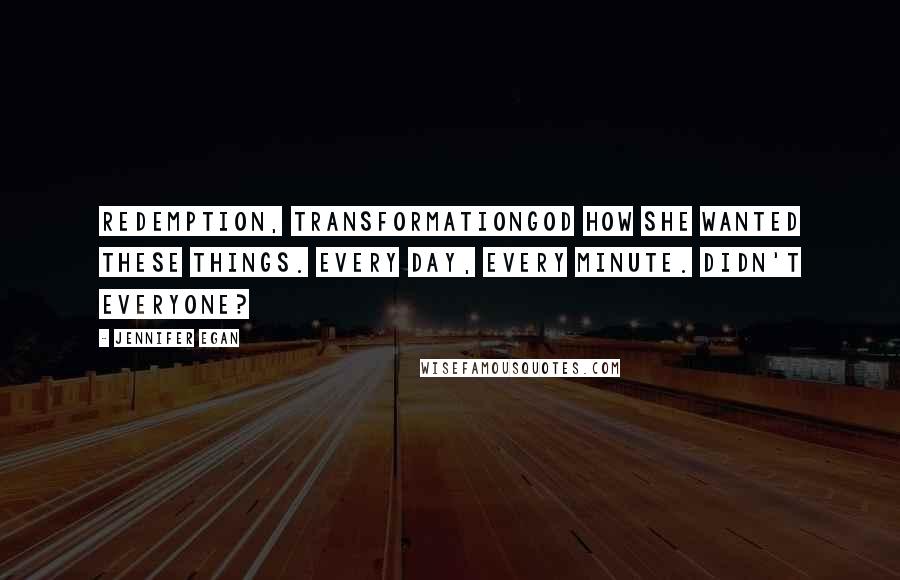 Jennifer Egan Quotes: Redemption, transformationGod how she wanted these things. Every day, every minute. Didn't everyone?