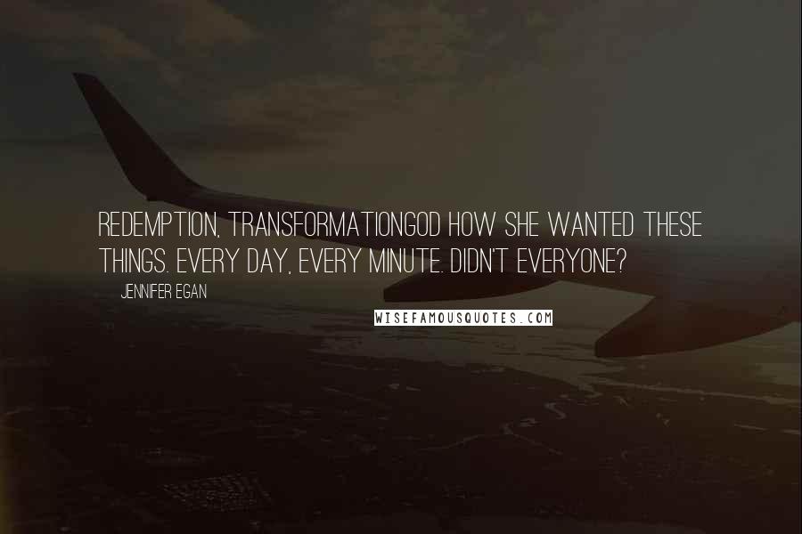 Jennifer Egan Quotes: Redemption, transformationGod how she wanted these things. Every day, every minute. Didn't everyone?