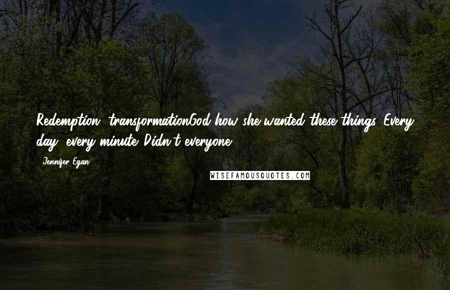 Jennifer Egan Quotes: Redemption, transformationGod how she wanted these things. Every day, every minute. Didn't everyone?
