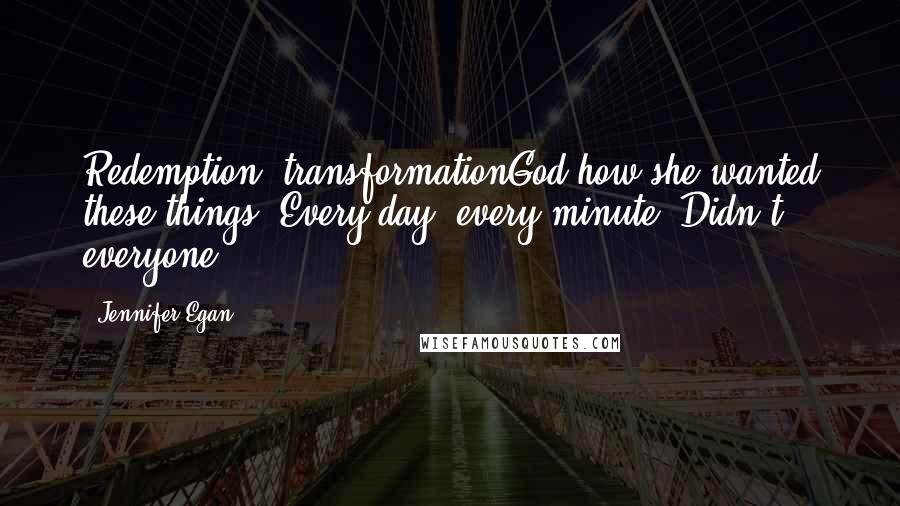 Jennifer Egan Quotes: Redemption, transformationGod how she wanted these things. Every day, every minute. Didn't everyone?