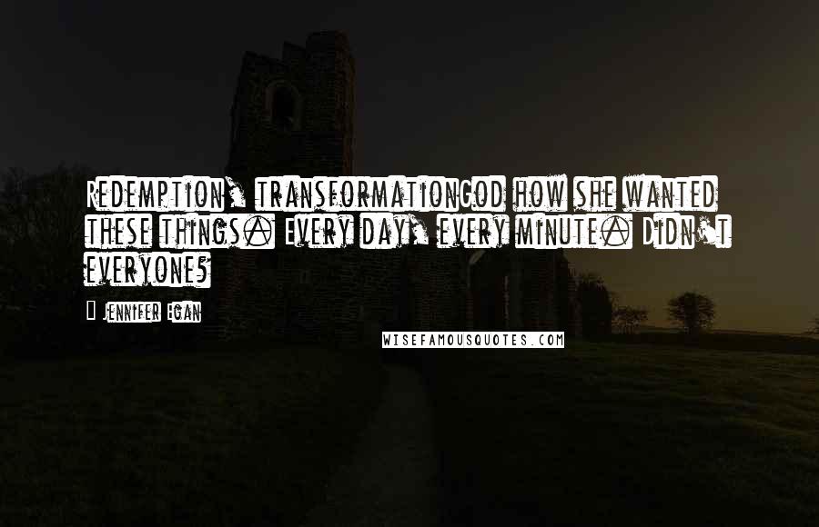 Jennifer Egan Quotes: Redemption, transformationGod how she wanted these things. Every day, every minute. Didn't everyone?