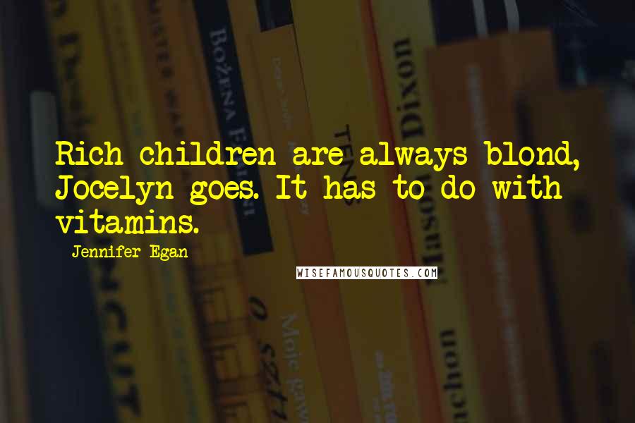 Jennifer Egan Quotes: Rich children are always blond, Jocelyn goes. It has to do with vitamins.