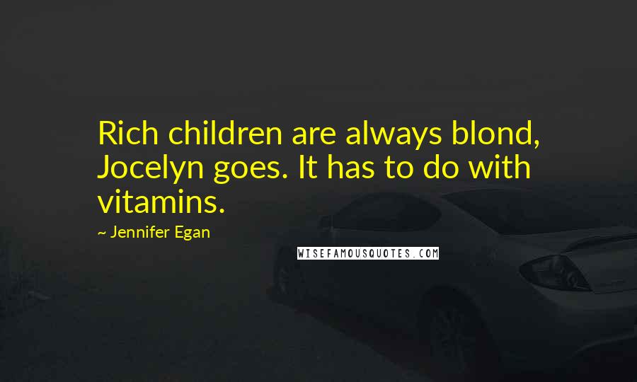 Jennifer Egan Quotes: Rich children are always blond, Jocelyn goes. It has to do with vitamins.