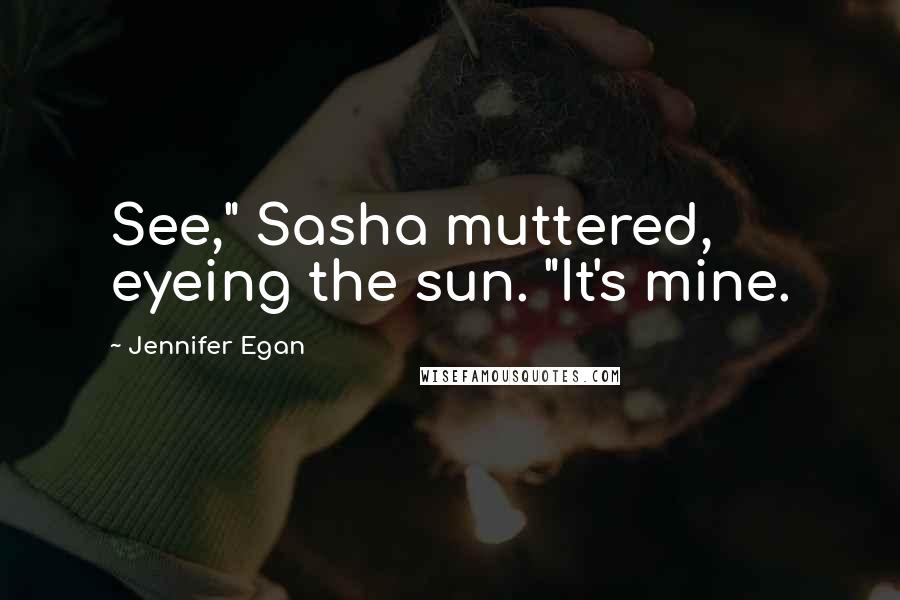 Jennifer Egan Quotes: See," Sasha muttered, eyeing the sun. "It's mine.