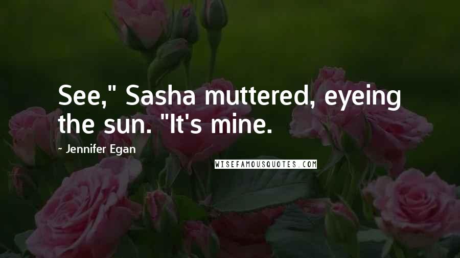 Jennifer Egan Quotes: See," Sasha muttered, eyeing the sun. "It's mine.