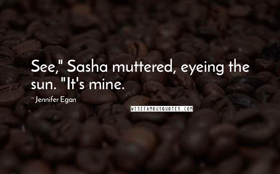 Jennifer Egan Quotes: See," Sasha muttered, eyeing the sun. "It's mine.