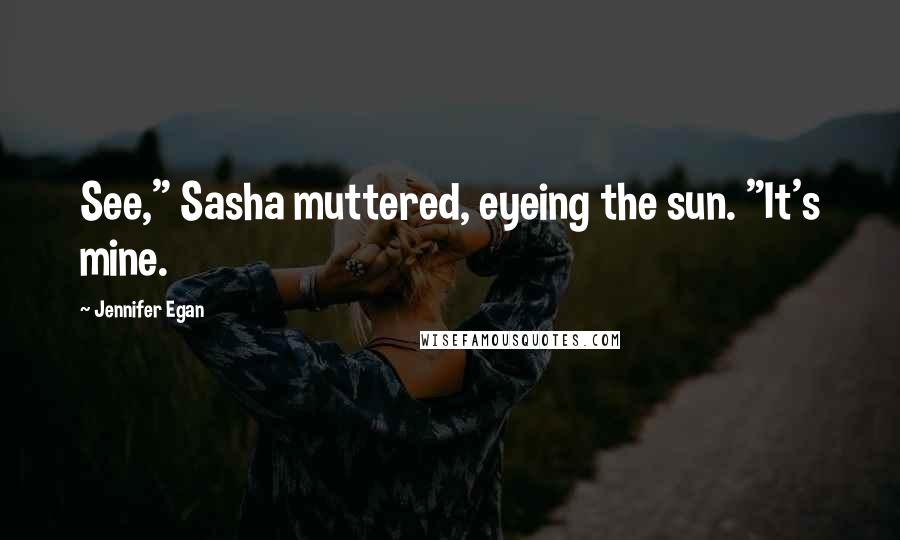 Jennifer Egan Quotes: See," Sasha muttered, eyeing the sun. "It's mine.