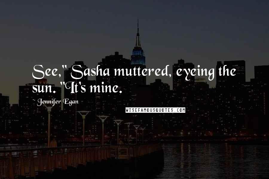 Jennifer Egan Quotes: See," Sasha muttered, eyeing the sun. "It's mine.