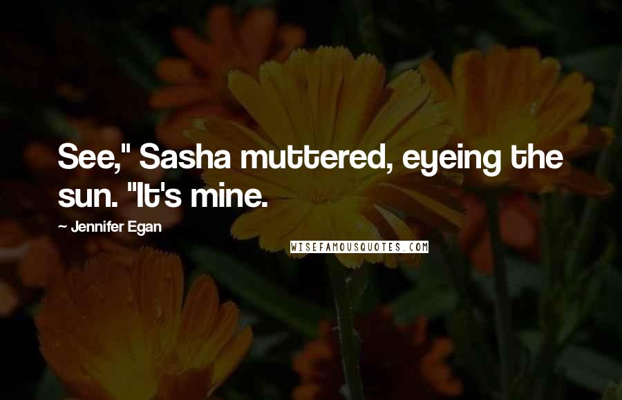 Jennifer Egan Quotes: See," Sasha muttered, eyeing the sun. "It's mine.