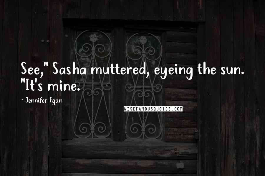 Jennifer Egan Quotes: See," Sasha muttered, eyeing the sun. "It's mine.