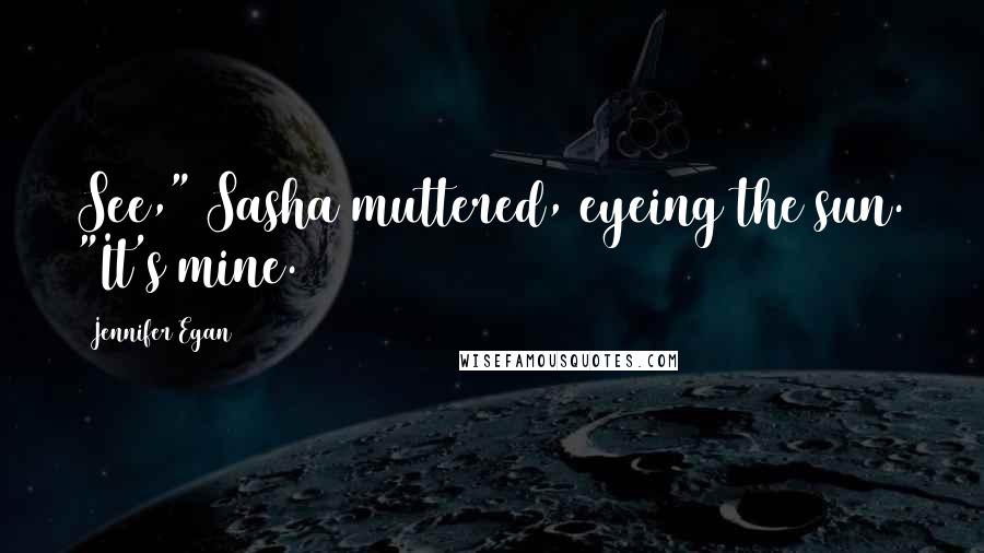 Jennifer Egan Quotes: See," Sasha muttered, eyeing the sun. "It's mine.