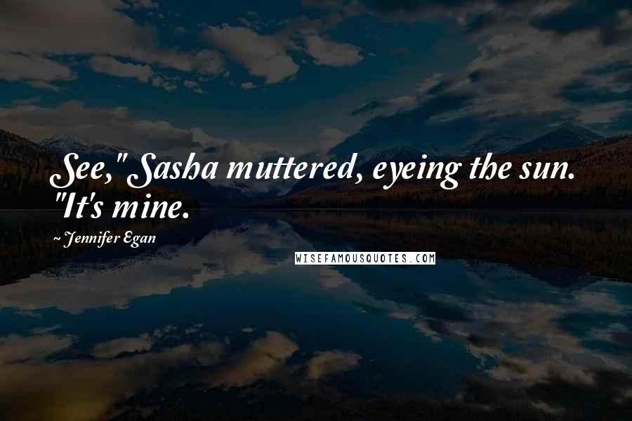 Jennifer Egan Quotes: See," Sasha muttered, eyeing the sun. "It's mine.