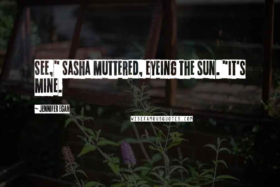 Jennifer Egan Quotes: See," Sasha muttered, eyeing the sun. "It's mine.