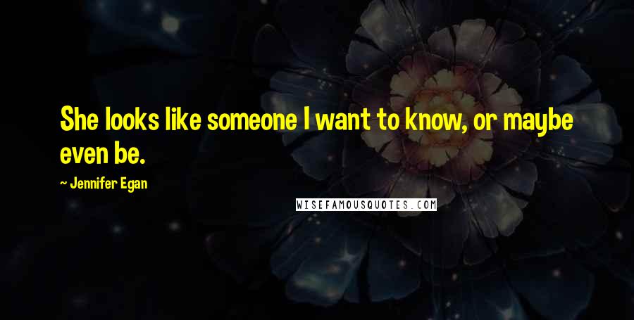 Jennifer Egan Quotes: She looks like someone I want to know, or maybe even be.