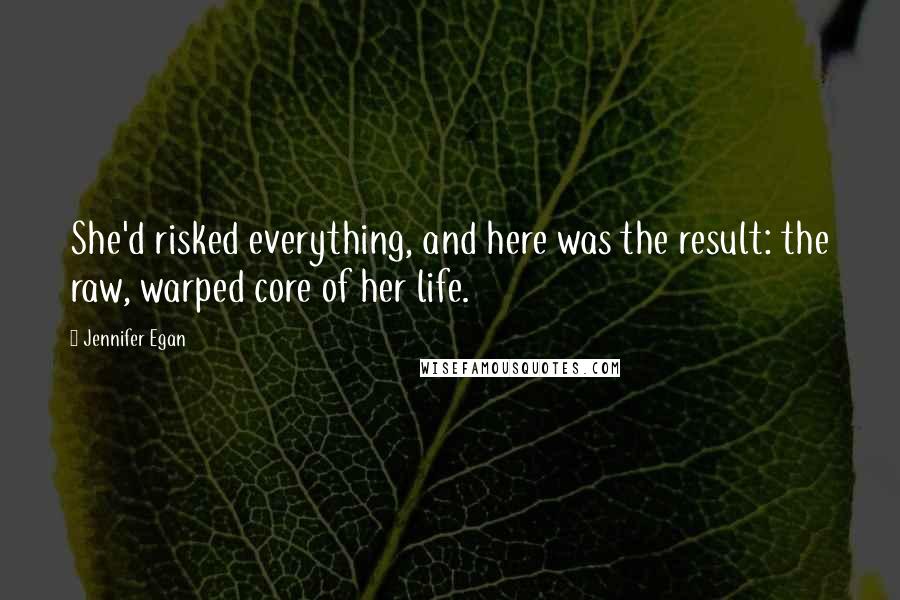 Jennifer Egan Quotes: She'd risked everything, and here was the result: the raw, warped core of her life.