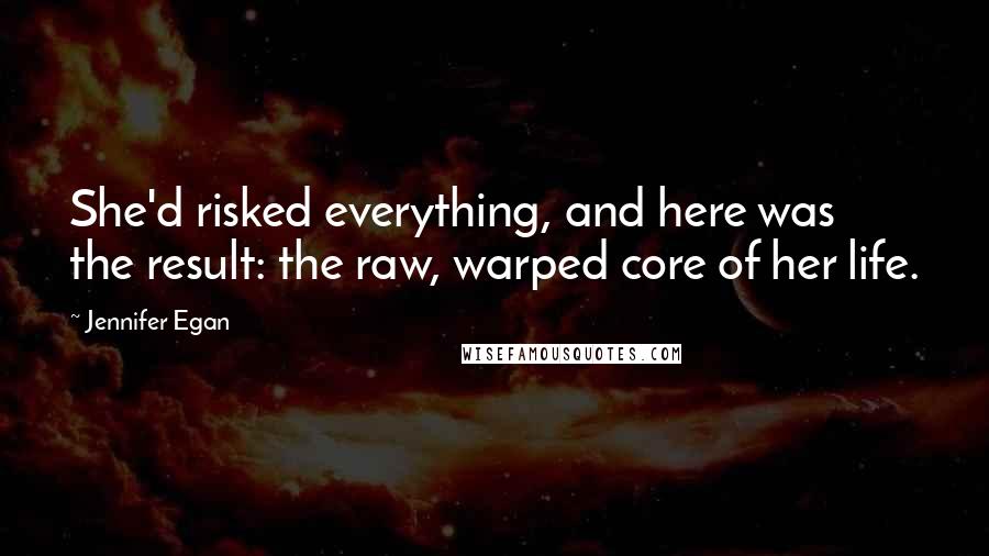 Jennifer Egan Quotes: She'd risked everything, and here was the result: the raw, warped core of her life.