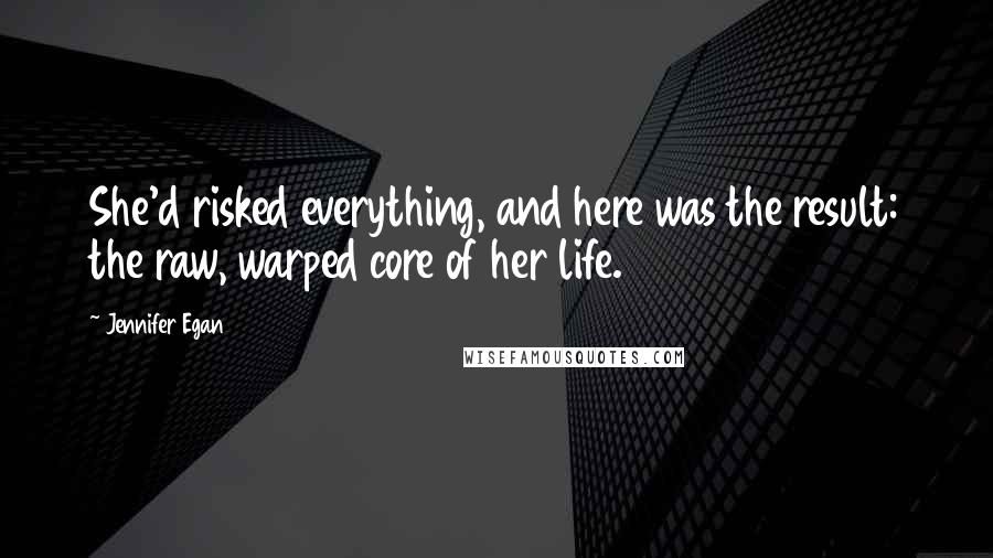 Jennifer Egan Quotes: She'd risked everything, and here was the result: the raw, warped core of her life.