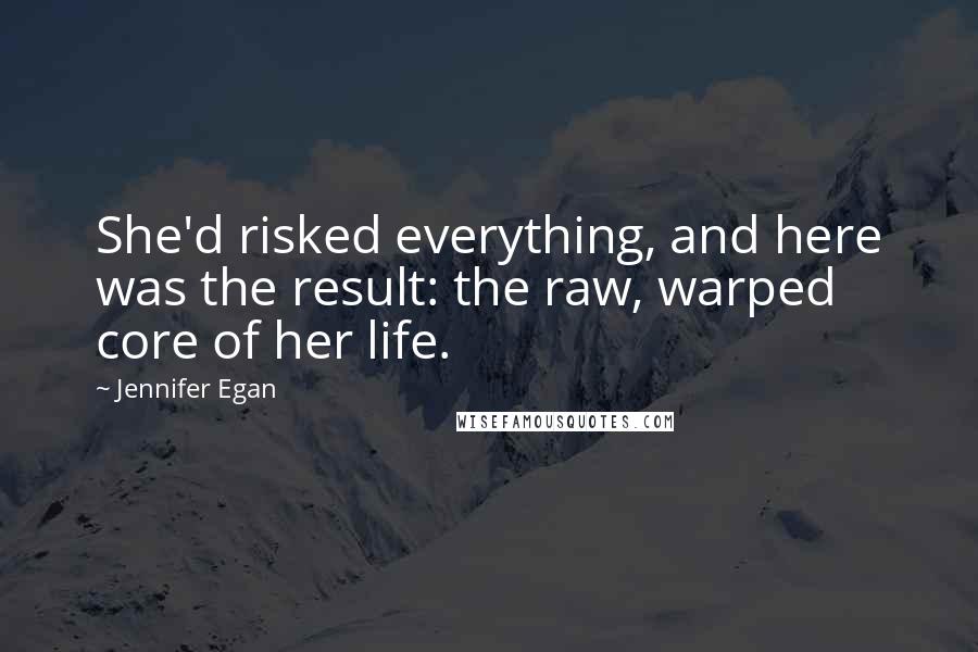 Jennifer Egan Quotes: She'd risked everything, and here was the result: the raw, warped core of her life.