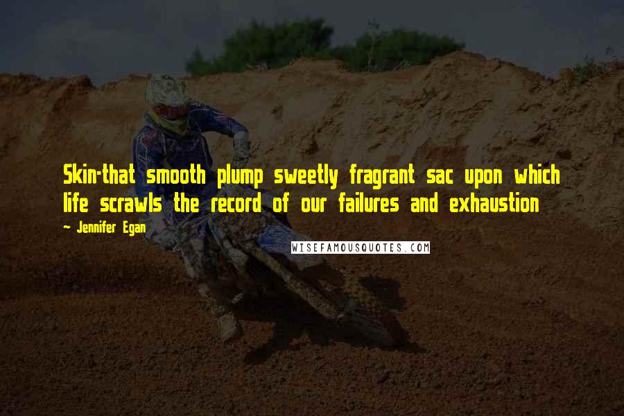 Jennifer Egan Quotes: Skin-that smooth plump sweetly fragrant sac upon which life scrawls the record of our failures and exhaustion