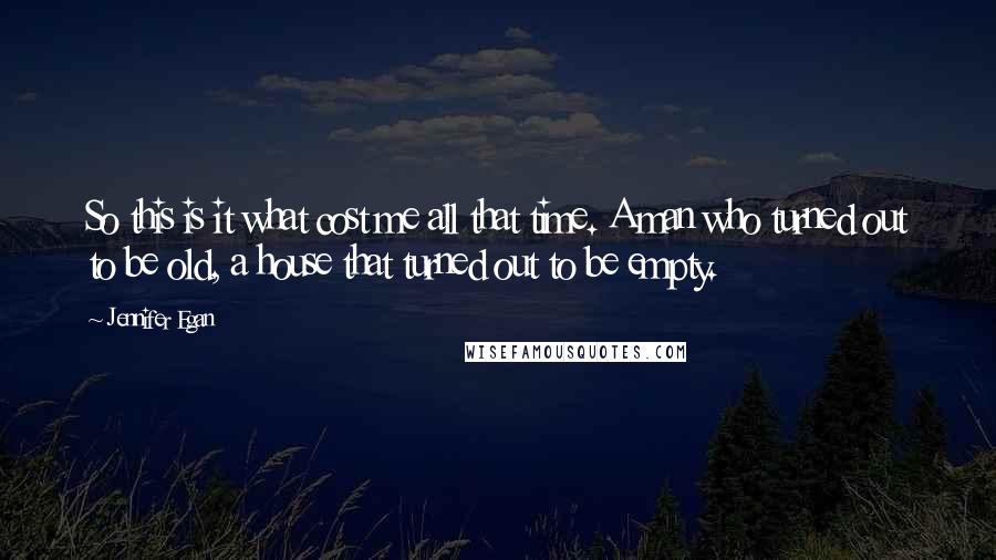 Jennifer Egan Quotes: So this is it what cost me all that time. A man who turned out to be old, a house that turned out to be empty.