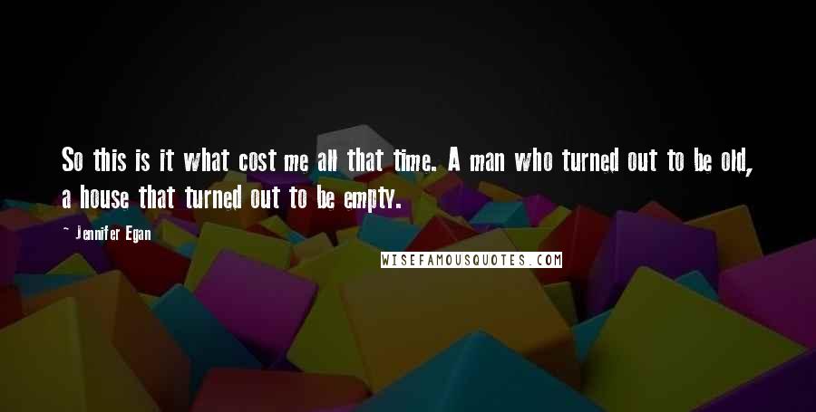 Jennifer Egan Quotes: So this is it what cost me all that time. A man who turned out to be old, a house that turned out to be empty.