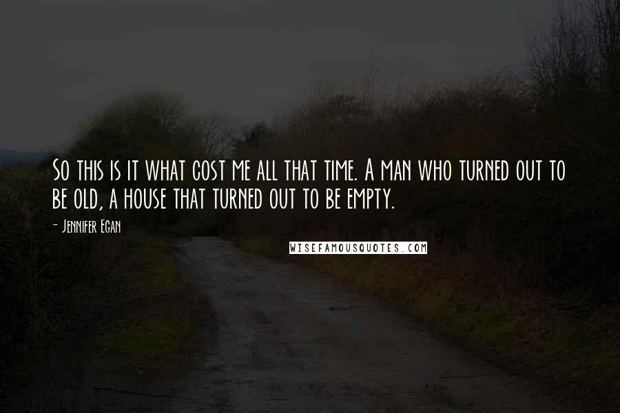 Jennifer Egan Quotes: So this is it what cost me all that time. A man who turned out to be old, a house that turned out to be empty.