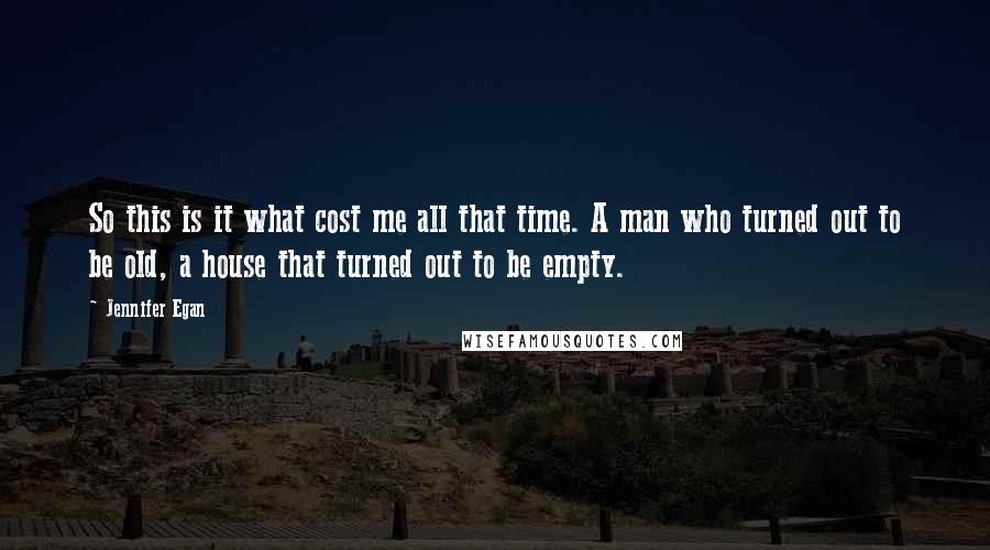 Jennifer Egan Quotes: So this is it what cost me all that time. A man who turned out to be old, a house that turned out to be empty.