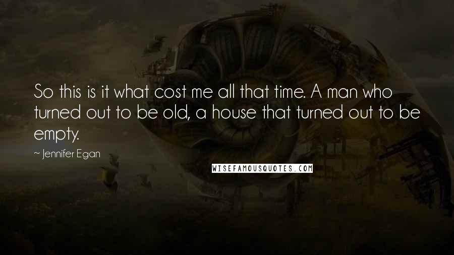 Jennifer Egan Quotes: So this is it what cost me all that time. A man who turned out to be old, a house that turned out to be empty.