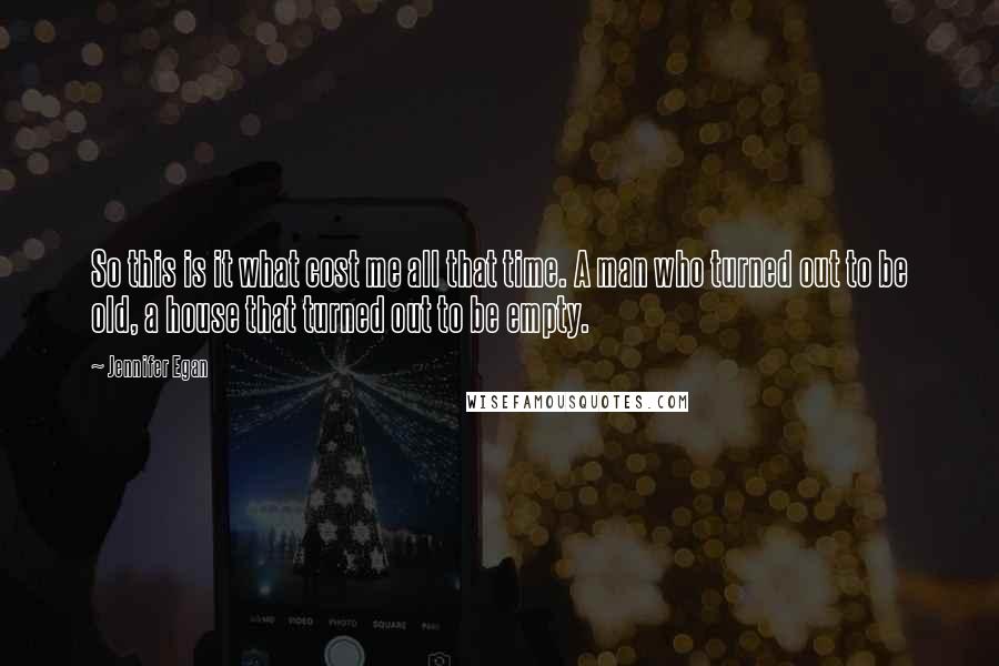 Jennifer Egan Quotes: So this is it what cost me all that time. A man who turned out to be old, a house that turned out to be empty.