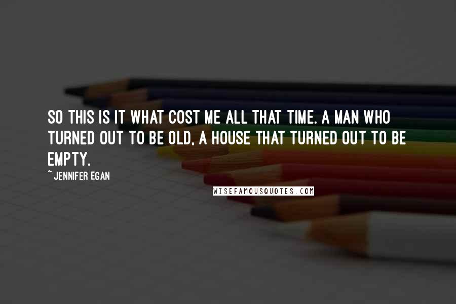 Jennifer Egan Quotes: So this is it what cost me all that time. A man who turned out to be old, a house that turned out to be empty.