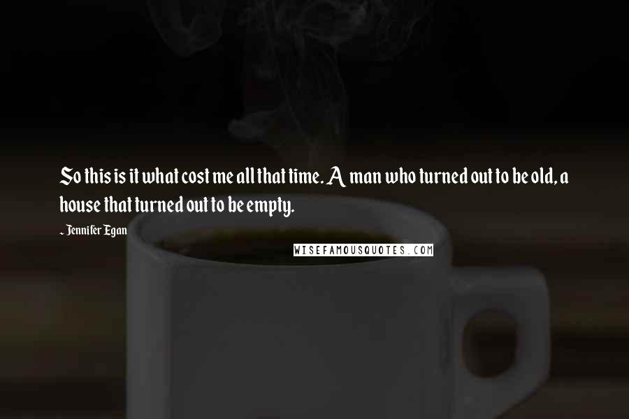 Jennifer Egan Quotes: So this is it what cost me all that time. A man who turned out to be old, a house that turned out to be empty.