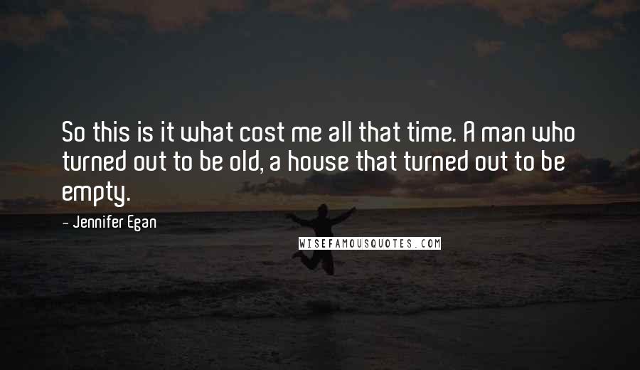 Jennifer Egan Quotes: So this is it what cost me all that time. A man who turned out to be old, a house that turned out to be empty.