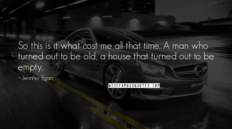 Jennifer Egan Quotes: So this is it what cost me all that time. A man who turned out to be old, a house that turned out to be empty.