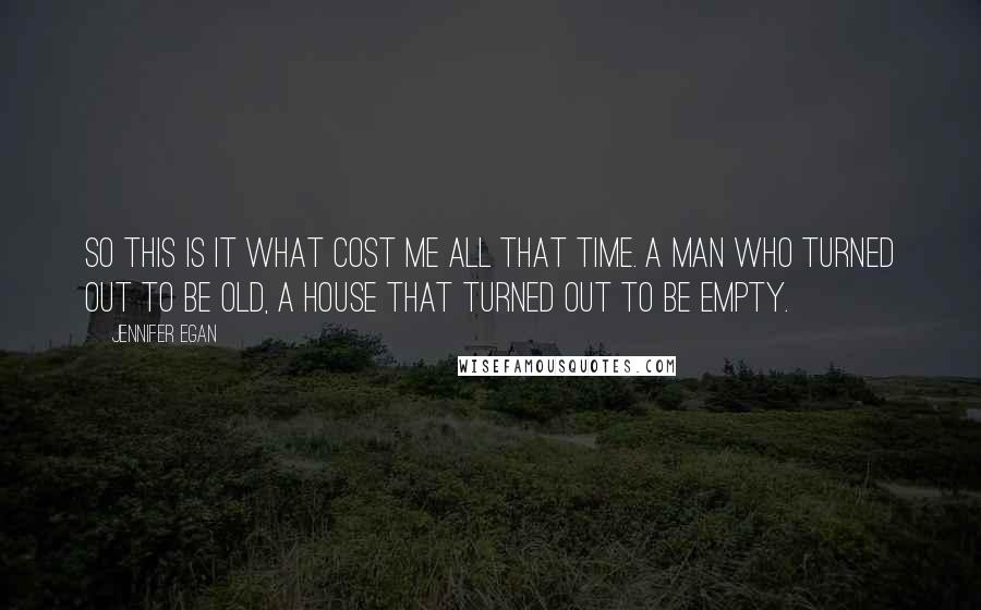 Jennifer Egan Quotes: So this is it what cost me all that time. A man who turned out to be old, a house that turned out to be empty.