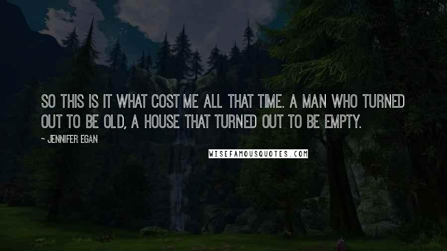 Jennifer Egan Quotes: So this is it what cost me all that time. A man who turned out to be old, a house that turned out to be empty.