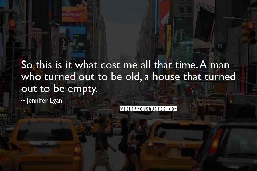 Jennifer Egan Quotes: So this is it what cost me all that time. A man who turned out to be old, a house that turned out to be empty.