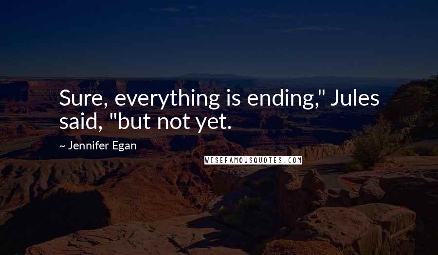 Jennifer Egan Quotes: Sure, everything is ending," Jules said, "but not yet.