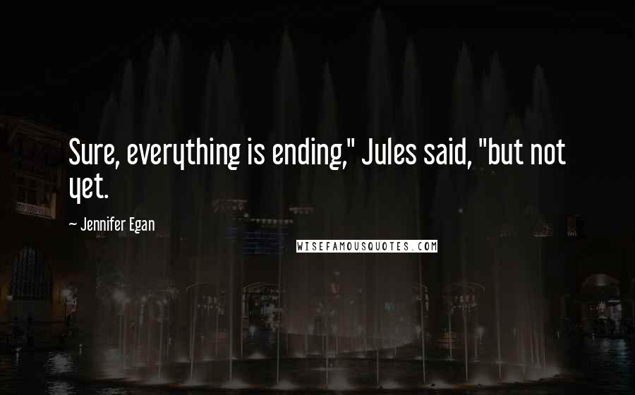 Jennifer Egan Quotes: Sure, everything is ending," Jules said, "but not yet.